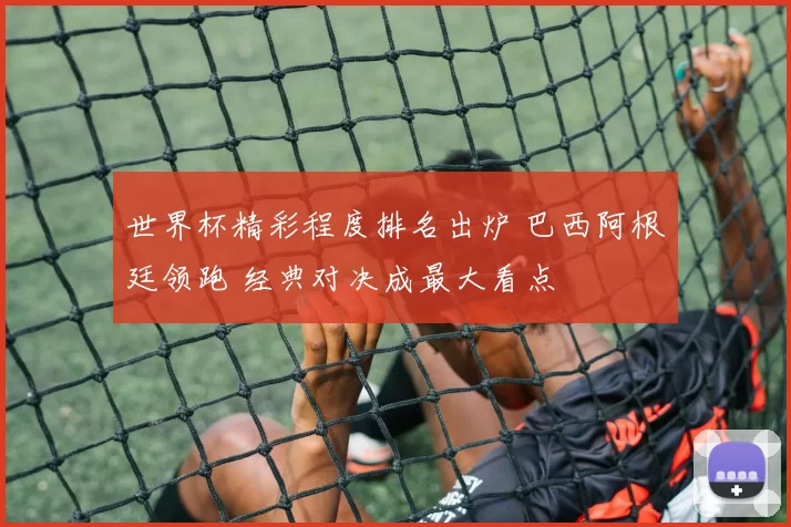 世界杯精彩程度排名出炉 巴西阿根廷领跑 经典对决成最大看点