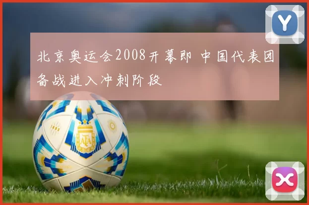 北京奥运会2008开幕即 中国代表团备战进入冲刺阶段