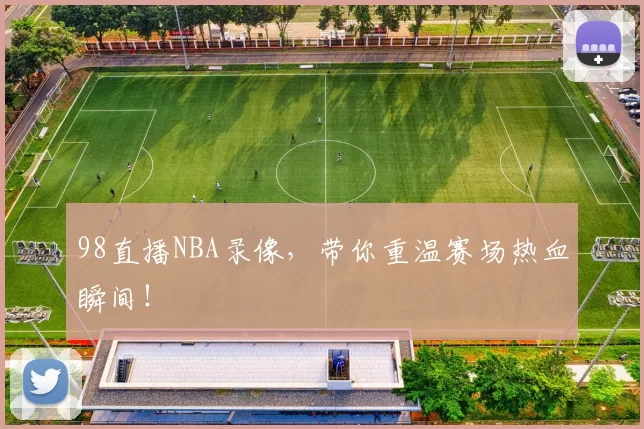 98直播NBA录像，带你重温赛场热血瞬间！