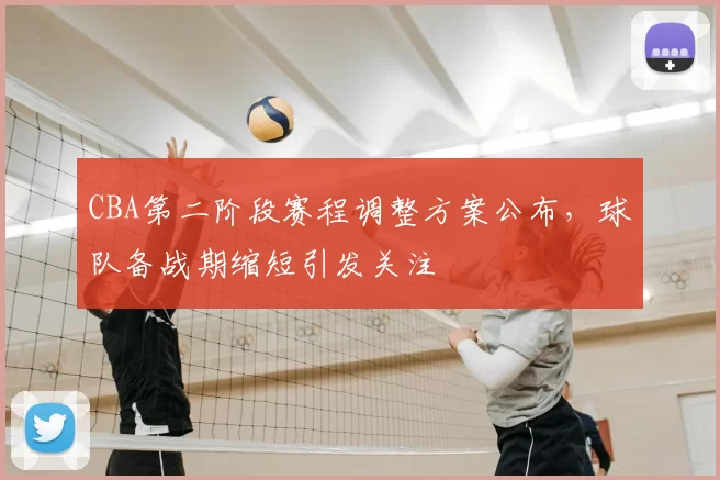 CBA第二阶段赛程调整方案公布，球队备战期缩短引发关注