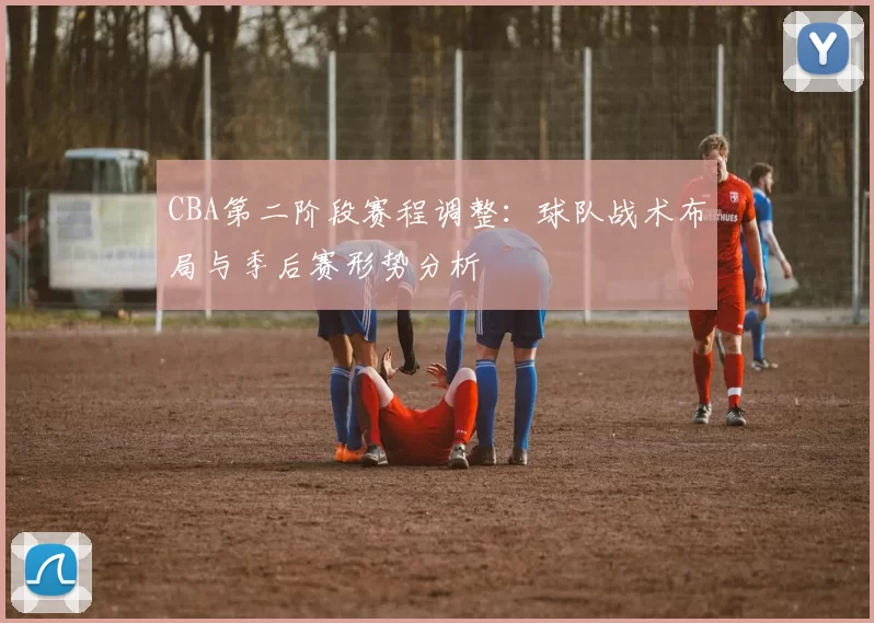 CBA第二阶段赛程调整：球队战术布局与季后赛形势分析
