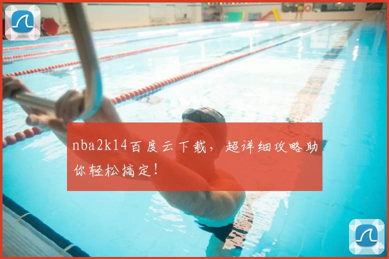 nba2k14百度云下载，超详细攻略助你轻松搞定！