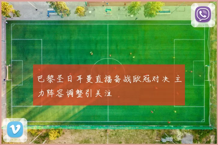 巴黎圣日耳曼直播备战欧冠对决 主力阵容调整引关注