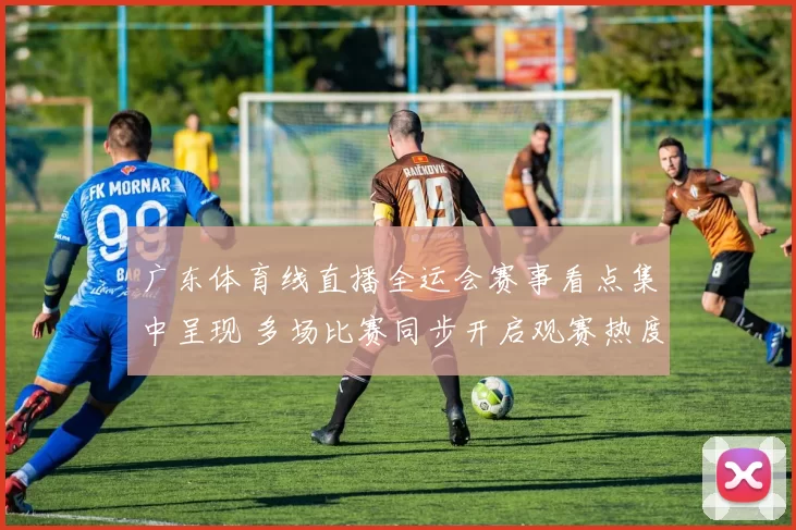 广东体育线直播全运会赛事看点集中呈现 多场比赛同步开启观赛热度持续升温