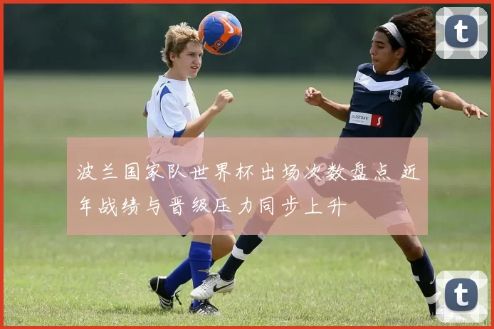 波兰国家队世界杯出场次数盘点 近年战绩与晋级压力同步上升