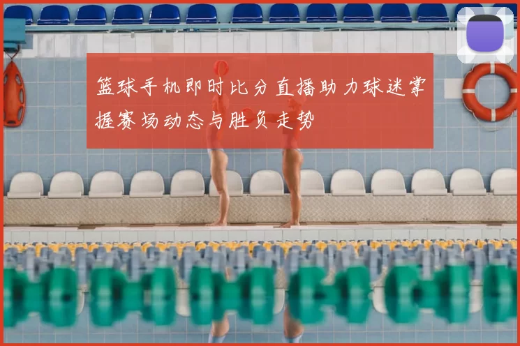 篮球手机即时比分直播助力球迷掌握赛场动态与胜负走势