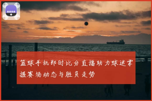 篮球手机即时比分直播助力球迷掌握赛场动态与胜负走势