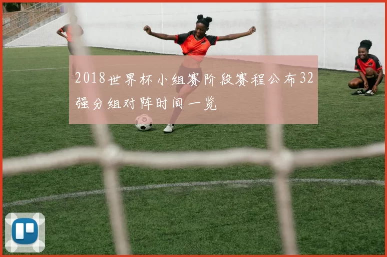 2018世界杯小组赛阶段赛程公布32强分组对阵时间一览