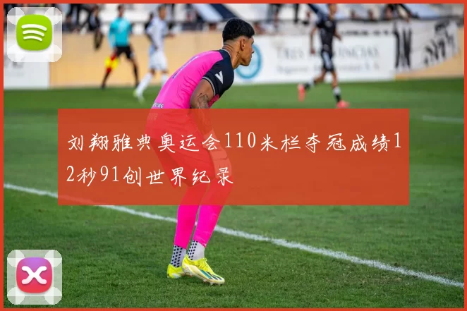 刘翔雅典奥运会110米栏夺冠成绩12秒91创世界纪录