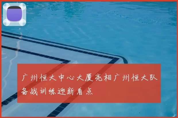 广州恒大中心大厦亮相广州恒大队备战训练迎新看点