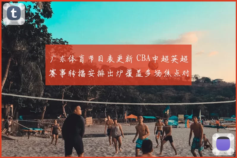 广东体育节目表更新 CBA中超英超赛事转播安排出炉覆盖多场焦点对决