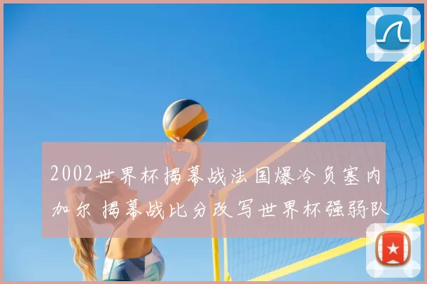 2002世界杯揭幕战法国爆冷负塞内加尔 揭幕战比分改写世界杯强弱队印象