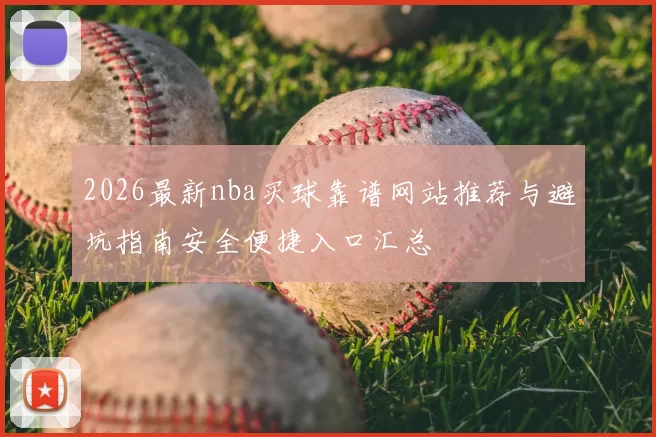 2026最新nba买球靠谱网站推荐与避坑指南安全便捷入口汇总