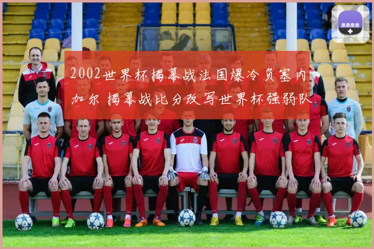 2002世界杯揭幕战法国爆冷负塞内加尔 揭幕战比分改写世界杯强弱队印象