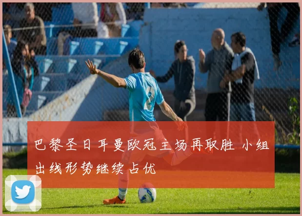 巴黎圣日耳曼欧冠主场再取胜 小组出线形势继续占优