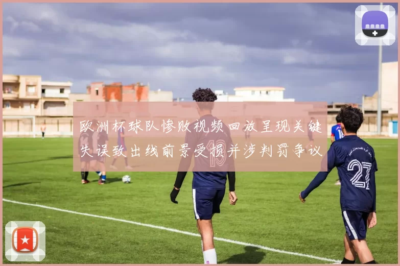 欧洲杯球队惨败视频回放呈现关键失误致出线前景受损并涉判罚争议