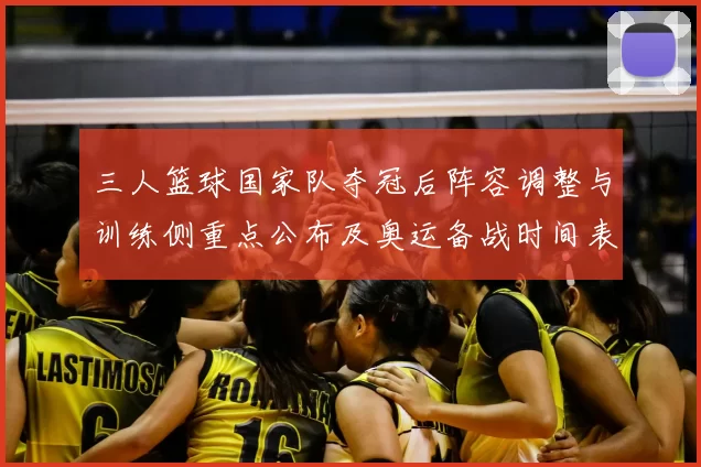 三人篮球国家队夺冠后阵容调整与训练侧重点公布及奥运备战时间表