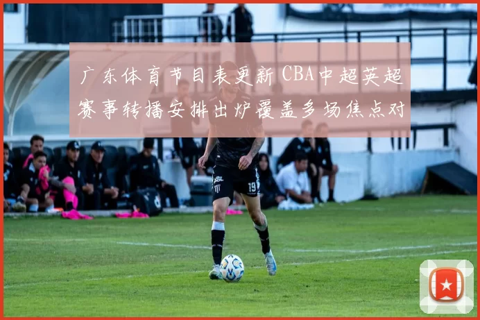 广东体育节目表更新 CBA中超英超赛事转播安排出炉覆盖多场焦点对决