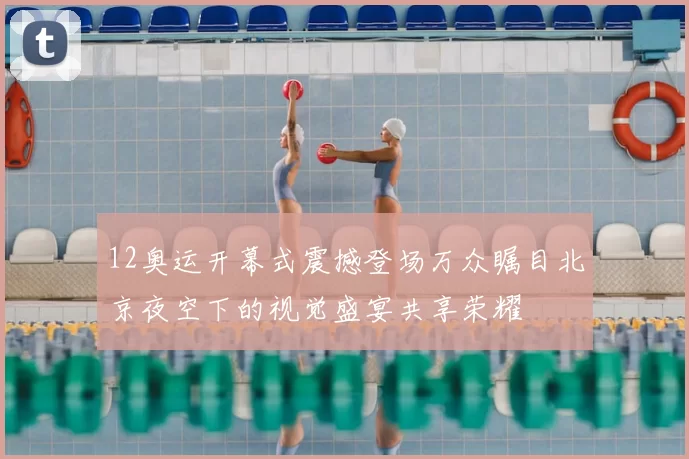 12奥运开幕式震撼登场万众瞩目北京夜空下的视觉盛宴共享荣耀