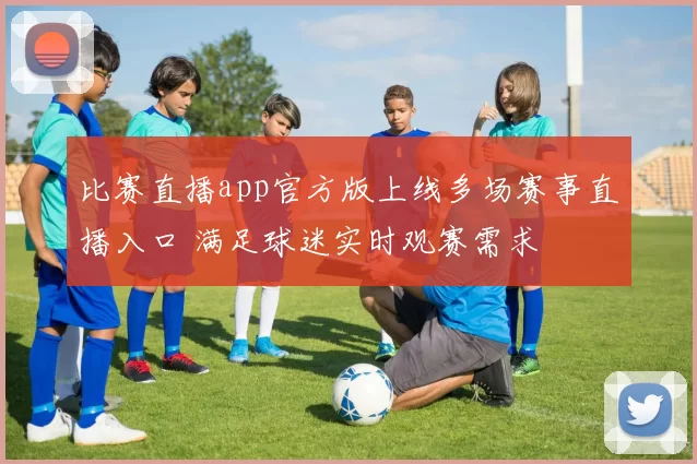 比赛直播app官方版上线多场赛事直播入口 满足球迷实时观赛需求