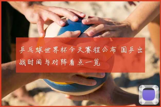 乒乓球世界杯今天赛程公布 国乒出战时间与对阵看点一览