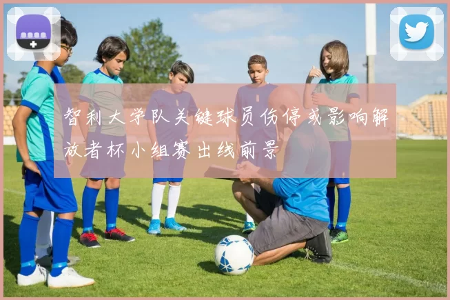 智利大学队关键球员伤停或影响解放者杯小组赛出线前景