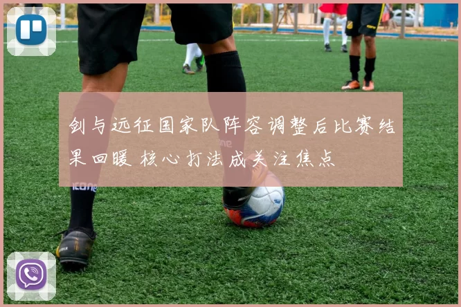 剑与远征国家队阵容调整后比赛结果回暖 核心打法成关注焦点