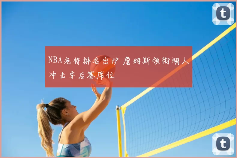 NBA老将排名出炉 詹姆斯领衔湖人冲击季后赛席位