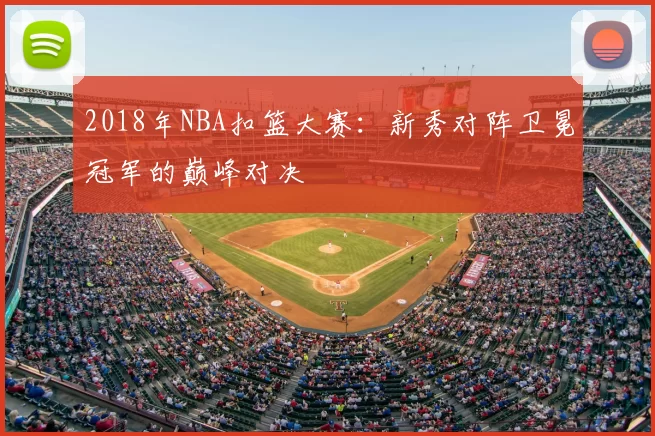 2018年NBA扣篮大赛：新秀对阵卫冕冠军的巅峰对决