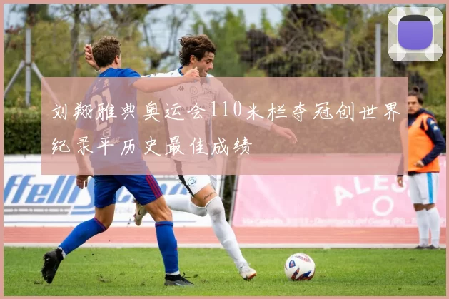 刘翔雅典奥运会110米栏夺冠创世界纪录平历史最佳成绩