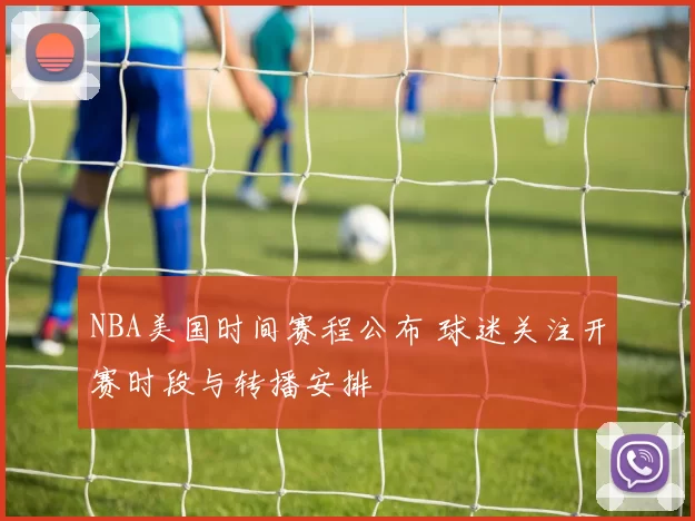 NBA美国时间赛程公布 球迷关注开赛时段与转播安排