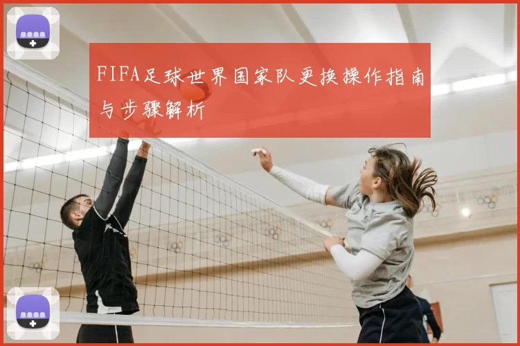FIFA足球世界国家队更换操作指南与步骤解析