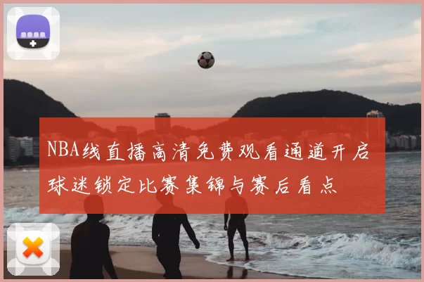 NBA线直播高清免费观看通道开启 球迷锁定比赛集锦与赛后看点