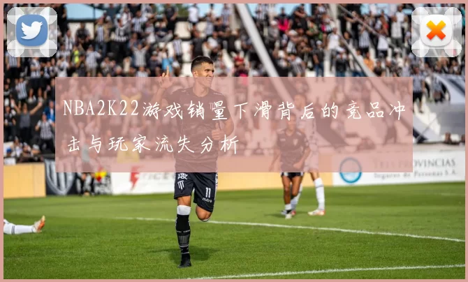NBA2K22游戏销量下滑背后的竞品冲击与玩家流失分析