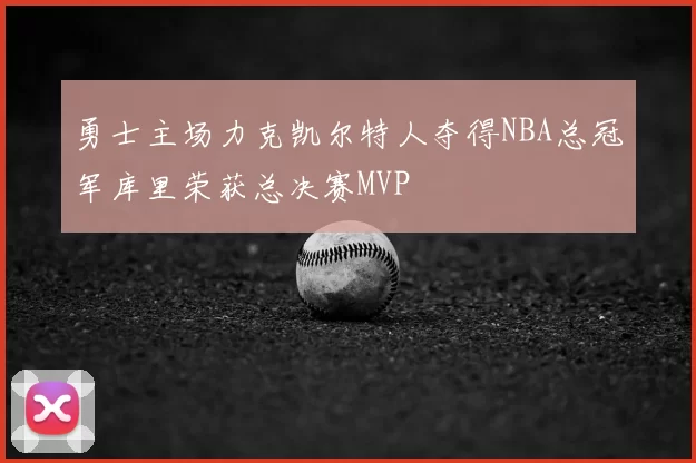 勇士主场力克凯尔特人夺得NBA总冠军库里荣获总决赛MVP