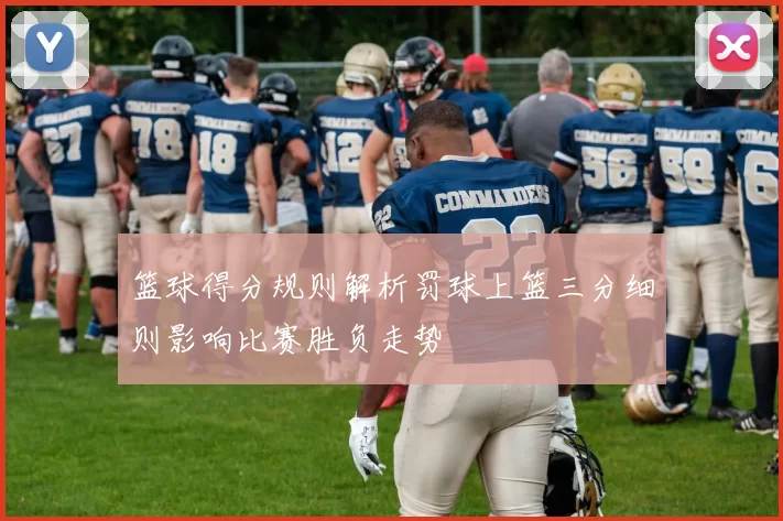 篮球得分规则解析罚球上篮三分细则影响比赛胜负走势