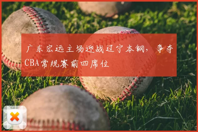 广东宏远主场迎战辽宁本钢，争夺CBA常规赛前四席位