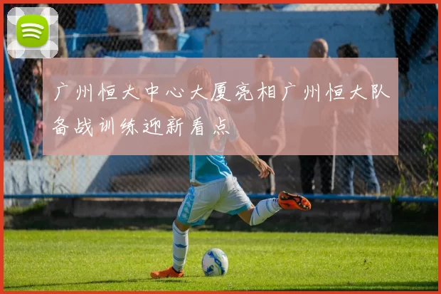 广州恒大中心大厦亮相广州恒大队备战训练迎新看点