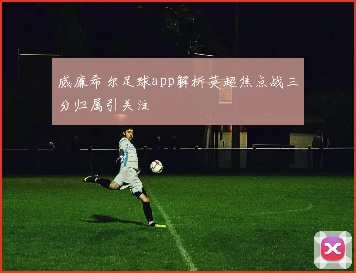 威廉希尔足球app解析英超焦点战三分归属引关注
