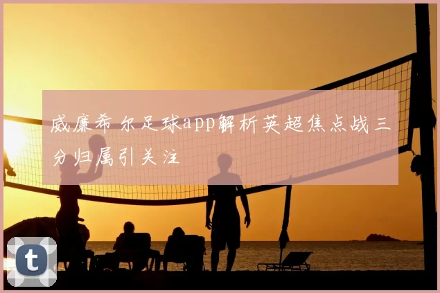 威廉希尔足球app解析英超焦点战三分归属引关注