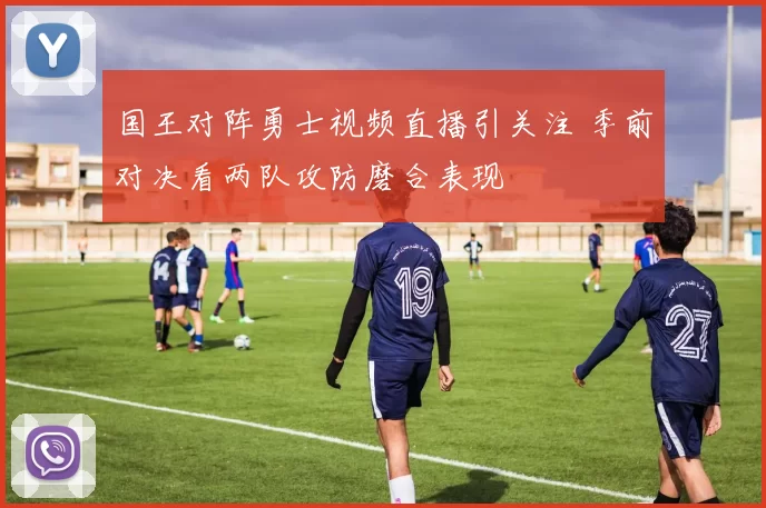 国王对阵勇士视频直播引关注 季前对决看两队攻防磨合表现