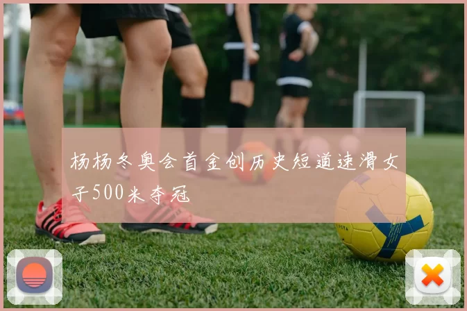 杨杨冬奥会首金创历史短道速滑女子500米夺冠