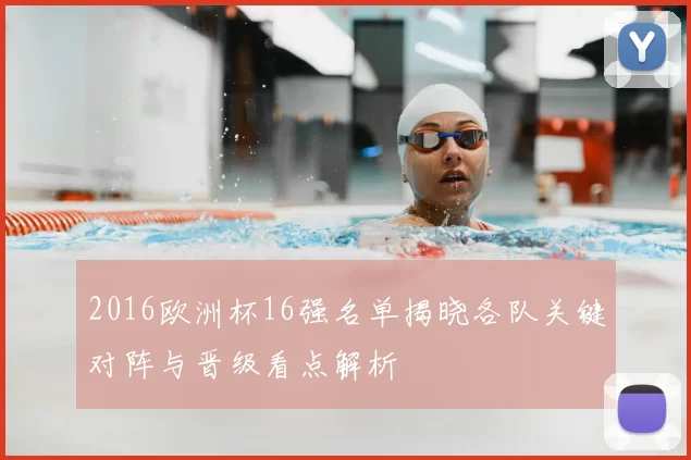 2016欧洲杯16强名单揭晓各队关键对阵与晋级看点解析