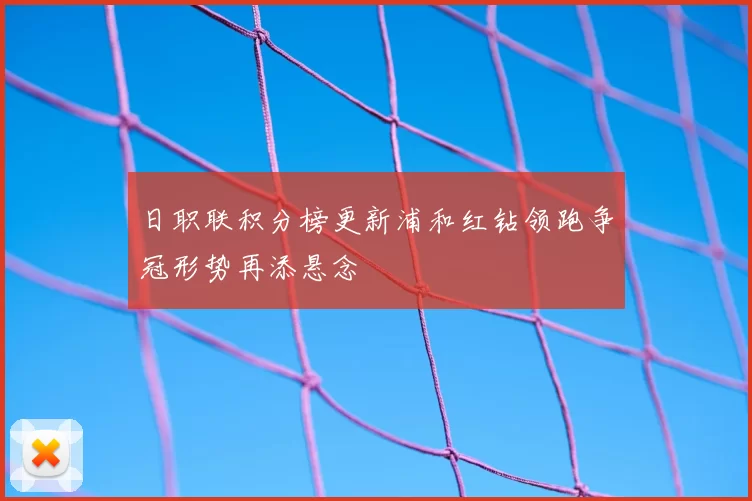 日职联积分榜更新浦和红钻领跑争冠形势再添悬念
