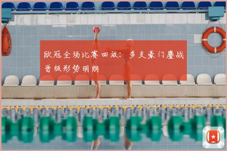 欧冠全场比赛回放:多支豪门鏖战晋级形势明朗