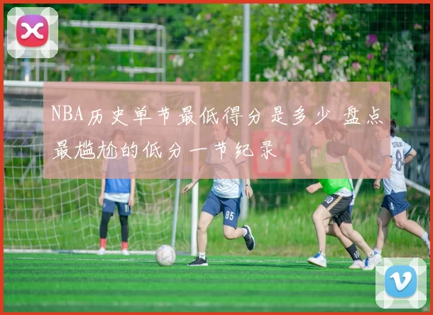 NBA历史单节最低得分是多少 盘点最尴尬的低分一节纪录