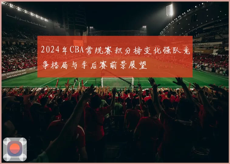2024年CBA常规赛积分榜变化强队竞争格局与季后赛前景展望