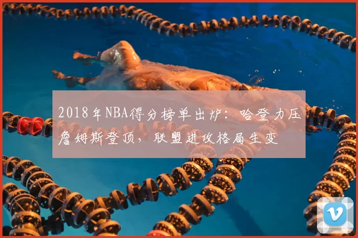 2018年NBA得分榜单出炉：哈登力压詹姆斯登顶，联盟进攻格局生变