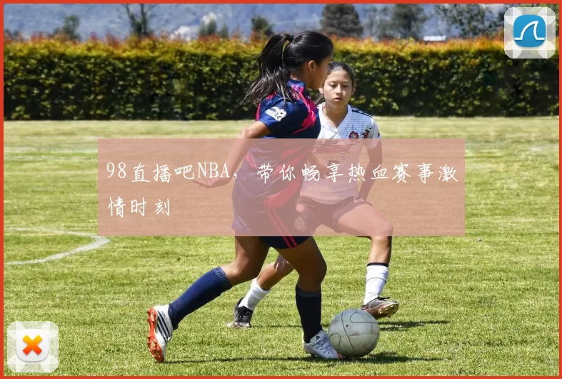 98直播吧NBA，带你畅享热血赛事激情时刻