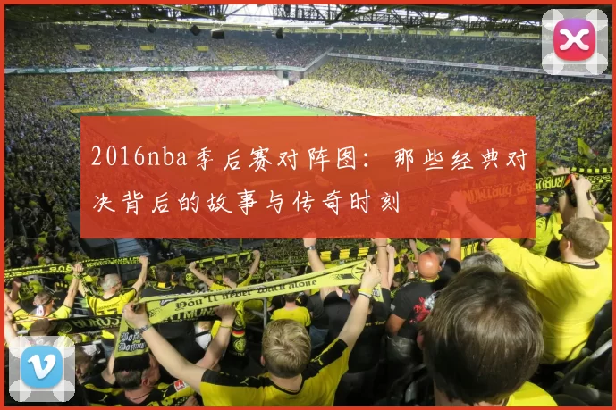 2016nba季后赛对阵图：那些经典对决背后的故事与传奇时刻